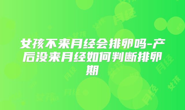 女孩不来月经会排卵吗-产后没来月经如何判断排卵期