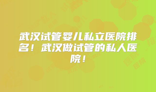 武汉试管婴儿私立医院排名!武汉做试管的私人医院!
