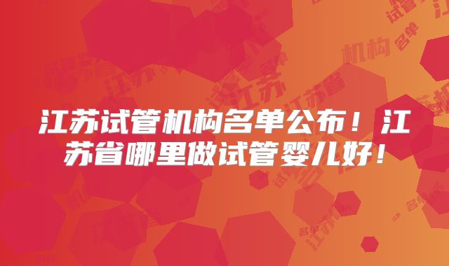江苏试管机构名单公布！江苏省哪里做试管婴儿好！