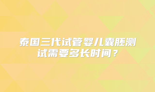 泰国三代试管婴儿囊胚测试需要多长时间？