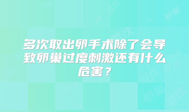 多次取出卵手术除了会导致卵巢过度刺激还有什么危害？