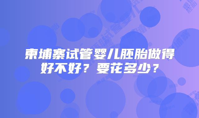 柬埔寨试管婴儿胚胎做得好不好？要花多少？