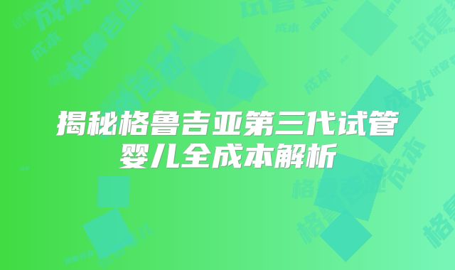 揭秘格鲁吉亚第三代试管婴儿全成本解析