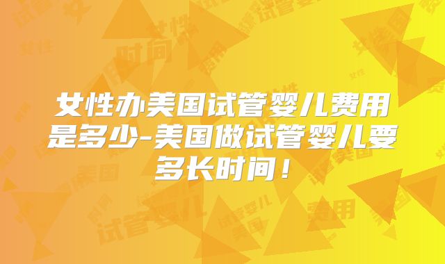 女性办美国试管婴儿费用是多少-美国做试管婴儿要多长时间！