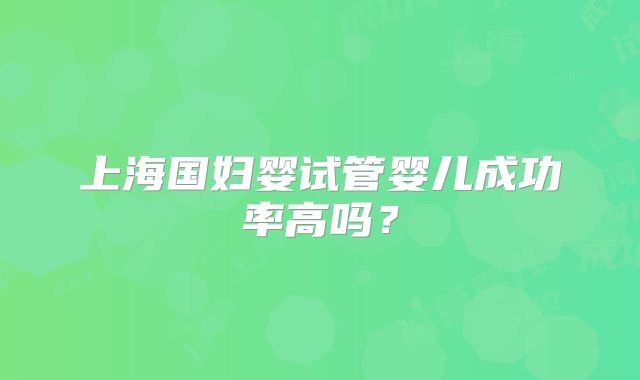 上海国妇婴试管婴儿成功率高吗?