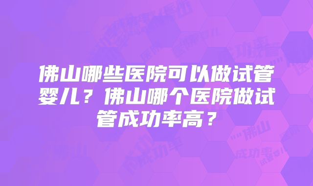 佛山哪些医院可以做试管婴儿？佛山哪个医院做试管成功率高？