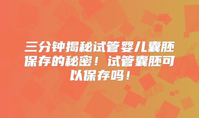 三分钟揭秘试管婴儿囊胚保存的秘密！试管囊胚可以保存吗！