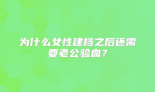 为什么女性建档之后还需要老公验血？