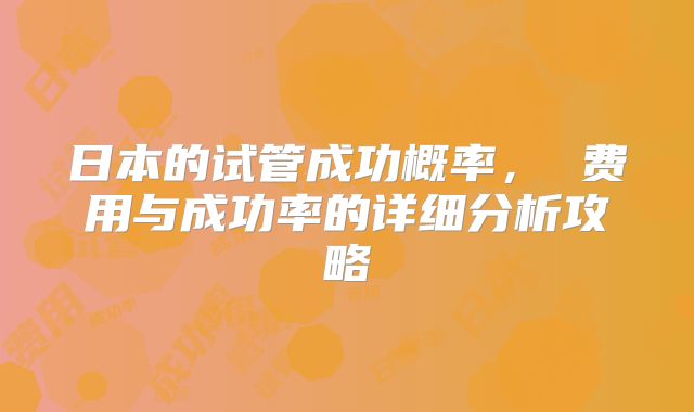 日本的试管成功概率， 费用与成功率的详细分析攻略