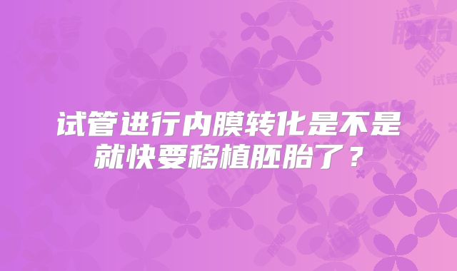 试管进行内膜转化是不是就快要移植胚胎了？