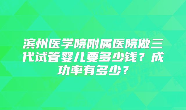 滨州医学院附属医院做三代试管婴儿要多少钱？成功率有多少？