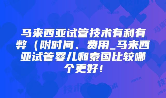 马来西亚试管技术有利有弊（附时间、费用_马来西亚试管婴儿和泰国比较哪个更好！