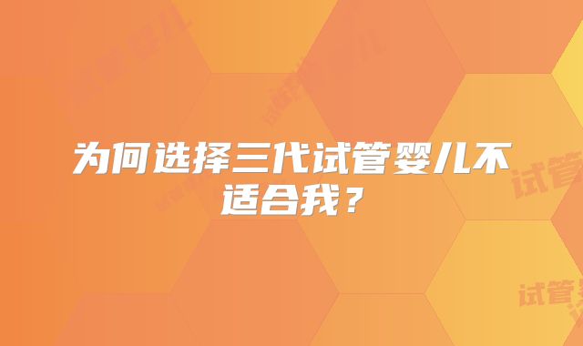 为何选择三代试管婴儿不适合我？