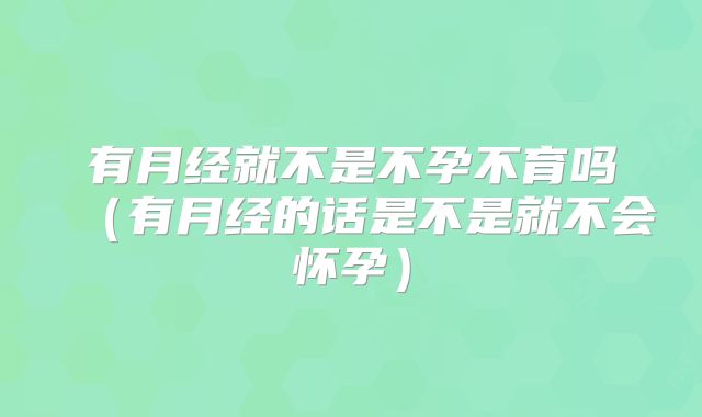 有月经就不是不孕不育吗（有月经的话是不是就不会怀孕）