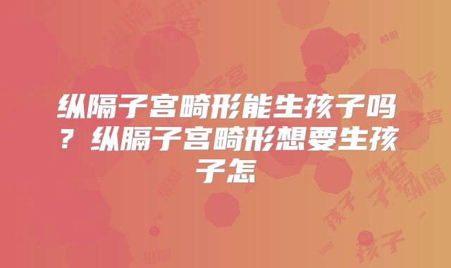 纵隔子宫畸形能生孩子吗？纵膈子宫畸形想要生孩子怎