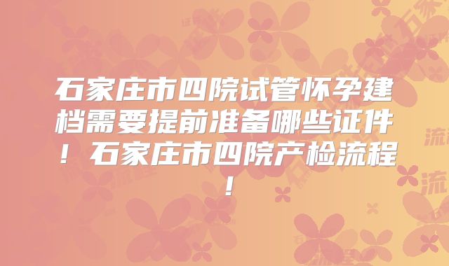 石家庄市四院试管怀孕建档需要提前准备哪些证件！石家庄市四院产检流程！