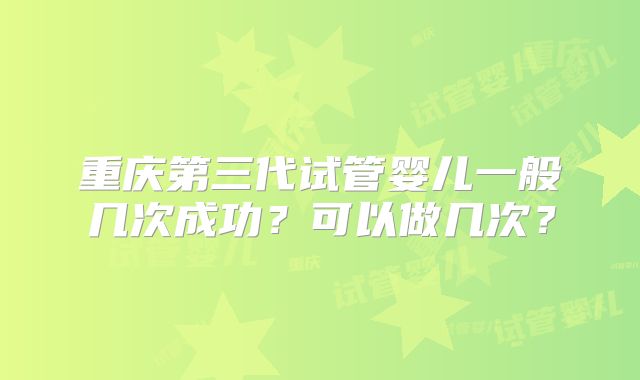 重庆第三代试管婴儿一般几次成功？可以做几次？