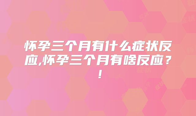 怀孕三个月有什么症状反应,怀孕三个月有啥反应？！