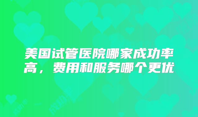 美国试管医院哪家成功率高，费用和服务哪个更优