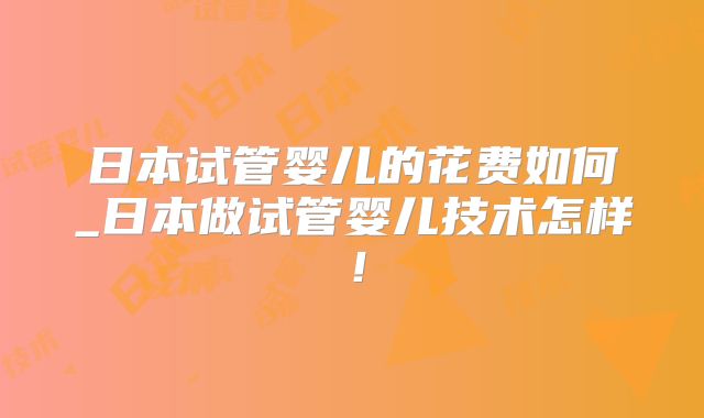 日本试管婴儿的花费如何_日本做试管婴儿技术怎样!