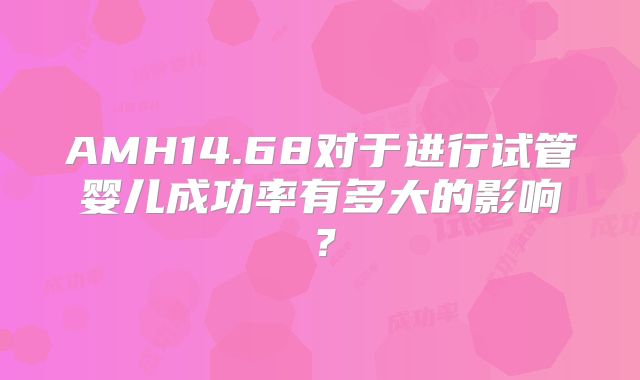 AMH14.68对于进行试管婴儿成功率有多大的影响？