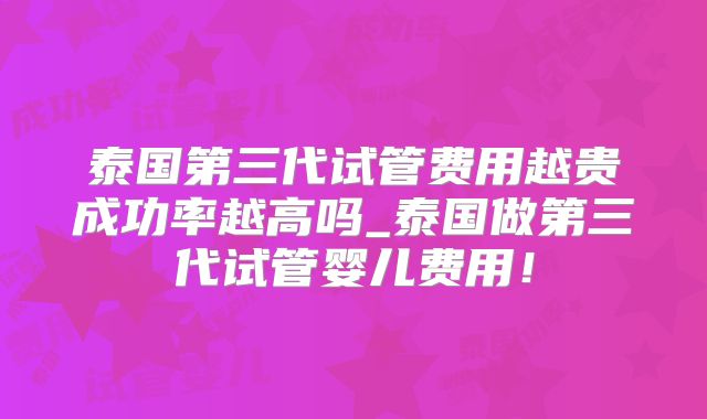 泰国第三代试管费用越贵成功率越高吗_泰国做第三代试管婴儿费用！