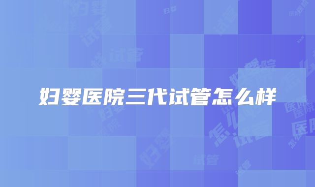 妇婴医院三代试管怎么样