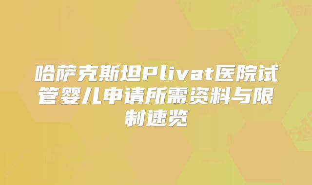 哈萨克斯坦Plivat医院试管婴儿申请所需资料与限制速览