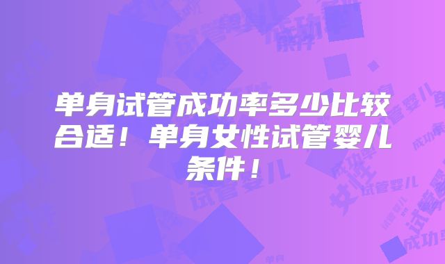 单身试管成功率多少比较合适！单身女性试管婴儿条件！