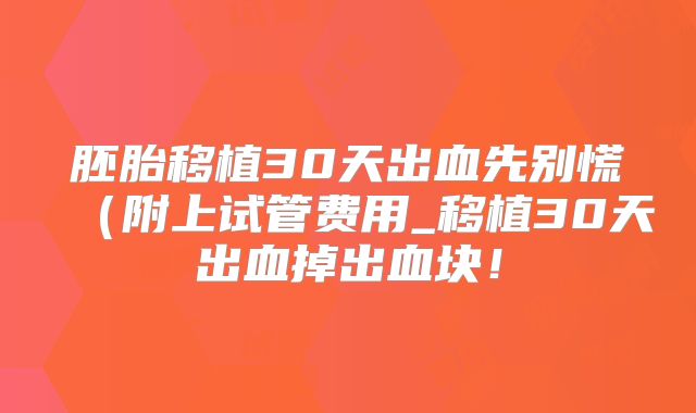 胚胎移植30天出血先别慌(附上试管费用_移植30天出血掉出血块!