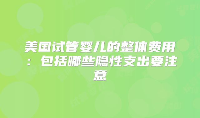 美国试管婴儿的整体费用：包括哪些隐性支出要注意