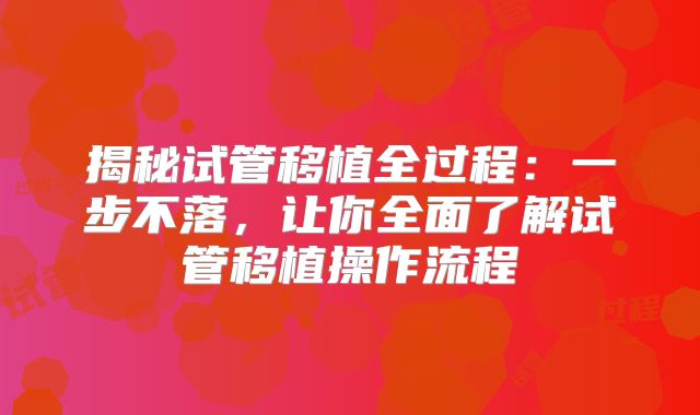 揭秘试管移植全过程：一步不落，让你全面了解试管移植操作流程