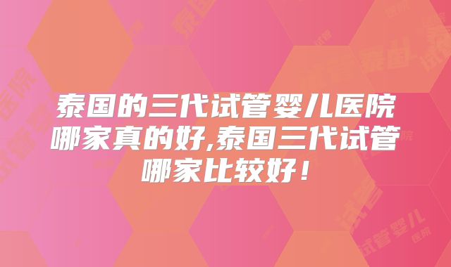 泰国的三代试管婴儿医院哪家真的好,泰国三代试管哪家比较好！