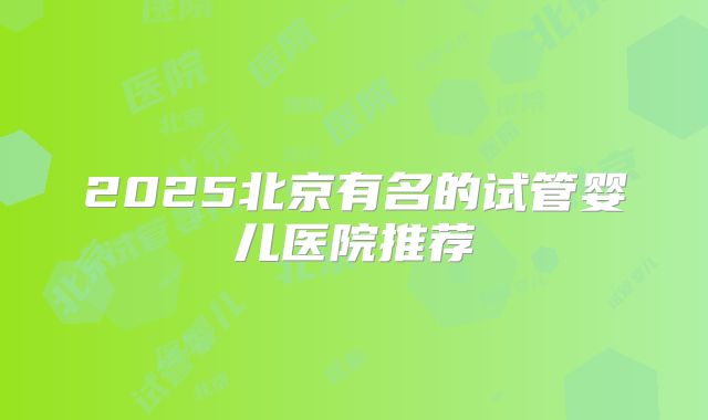 2025北京有名的试管婴儿医院推荐