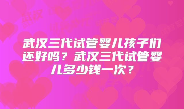 武汉三代试管婴儿孩子们还好吗？武汉三代试管婴儿多少钱一次？