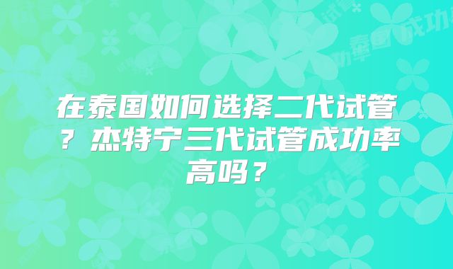 在泰国如何选择二代试管？杰特宁三代试管成功率高吗？