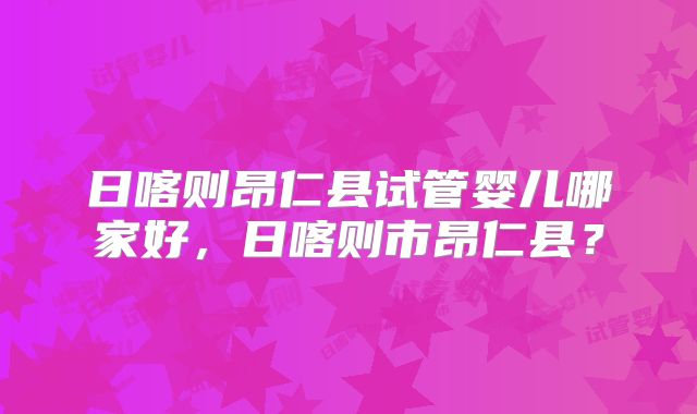 日喀则昂仁县试管婴儿哪家好，日喀则市昂仁县？