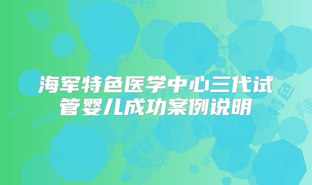 海军特色医学中心三代试管婴儿成功案例说明