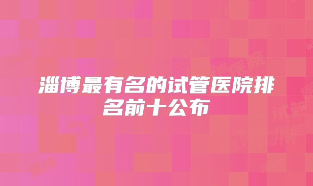 淄博最有名的试管医院排名前十公布