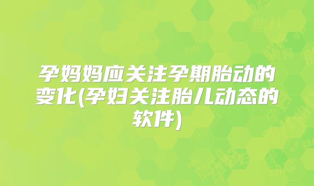 孕妈妈应关注孕期胎动的变化(孕妇关注胎儿动态的软件)