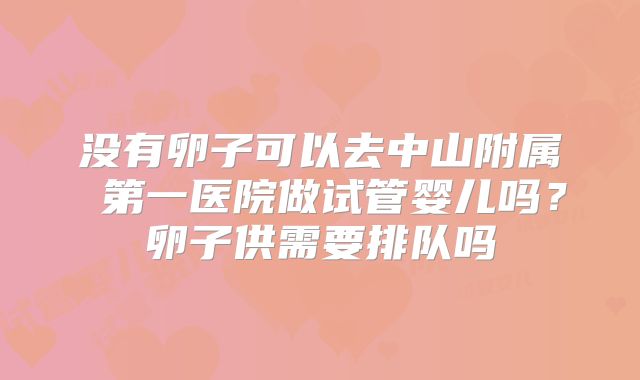 没有卵子可以去中山附属 第一医院做试管婴儿吗？卵子供需要排队吗