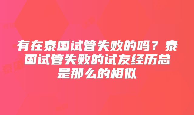 有在泰国试管失败的吗?泰国试管失败的试友经历总是那么的相似