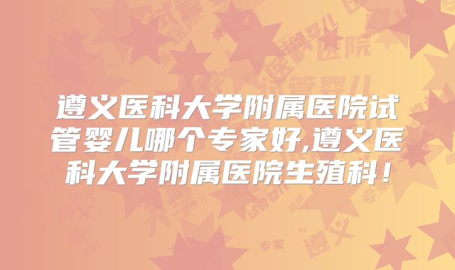 遵义医科大学附属医院试管婴儿哪个专家好,遵义医科大学附属医院生殖科！