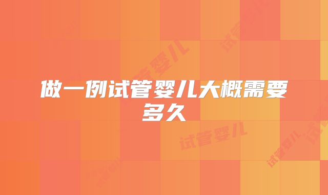 做一例试管婴儿大概需要多久