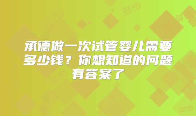 承德做一次试管婴儿需要多少钱？你想知道的问题有答案了