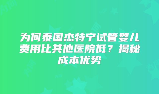 为何泰国杰特宁试管婴儿费用比其他医院低?揭秘成本优势