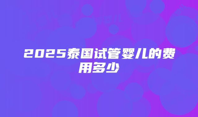 2025泰国试管婴儿的费用多少