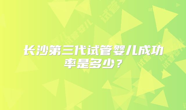 长沙第三代试管婴儿成功率是多少？
