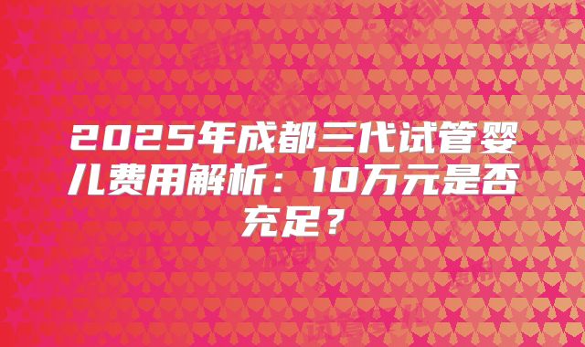 2025年成都三代试管婴儿费用解析:10万元是否充足?