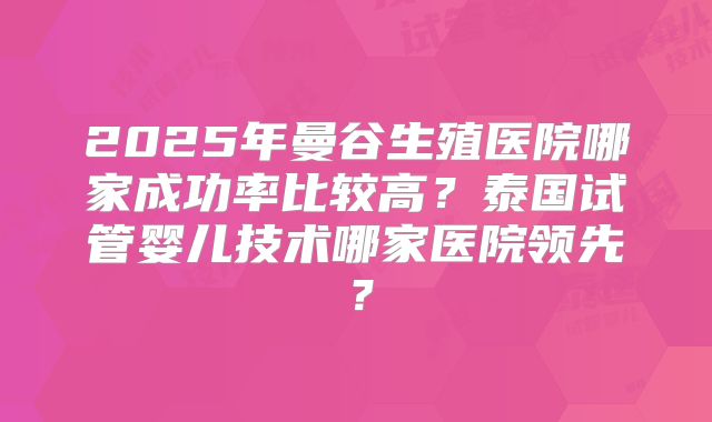 2025年曼谷生殖医院哪家成功率比较高?泰国试管婴儿技术哪家医院领先?